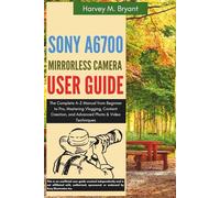 Sony A6700 Mirrorless Camera User Guide: The Complete A-Z Manual from Beginner to Pro, Mastering Vlogging, Content Creation, and Advanced Photo & Video Techniques