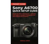Sony A6700 Quick Setup Guide: Master the APS-C Powerhouse - A Pocket Field Guide to Compact Photography and Video Without the Confusion