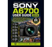 Sony A6700 User Guide 2026: A Step-By-Step Manual For Beginners & Seniors to Master Camera Setup, AI Autofocus, Pro Photography, Cinematic 4K Video, Hidden Features & Creative Shooting Techniques
