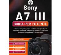 Sony A7 III Guida per l'utente: Un manuale passo passo adatto ai principianti per imparare i comandi, scegliere gli obiettivi e catturare immagini nitide e belle e filmati fluidi