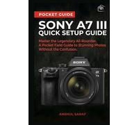Sony A7 III Quick Setup Guide: Master the Legendary All-Rounder A Pocket Field Guide to Stunning Photos Without the Confusion ( Beginners Guide )