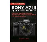 Sony A7 III Quick Setup Guide: Master the Legendary All-Rounder A Pocket Field Guide to Stunning Photos Without the Confusion ( Beginners Guide )