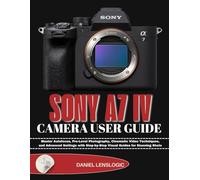 SONY A7 IV CAMERA USER GUIDE: Master Autofocus, Pro-Level Photography, Cinematic Video Techniques, and Advanced Settings with Step-by-Step Visual Guides for Stunning Shots