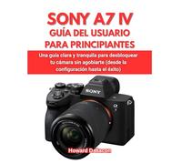 SONY A7 IV GUÍA DEL USUARIO PARA PRINCIPIANTES: Una guía clara y tranquila para desbloquear tu cámara sin agobiarte (desde la configuración hasta el éxito)