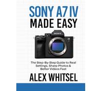 Sony A7 IV Made Easy: The Step-By-Step Guide to Real Settings, Sharp Photos & Better Videos Fast