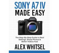 Sony A7 IV Made Easy: The Step-By-Step Guide to Real Settings, Sharp Photos & Better Videos Fast