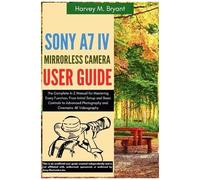 Sony A7 Iv Mirrorless Camera User Guide: The Complete A-Z Manual For Mastering Every Function, From Initial Setup And Basic Controls To Advanced Photography And Cinematic 4k Videography