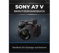 SONY A7 V BENUTZERHANDBUCH: Das Umfassende Guide für Anfänger und Fortgeschrittene in den Bereichen Fotografie, Autofokus, Actionaufnahmen, 4K-Video, ... Einstellungen und praxisnahe Arbeitsabläufe