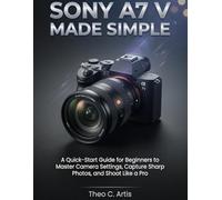 Sony A7 V Made Simple: A Quick-Start Guide for Beginners to Master Camera Settings, Capture Sharp Photos, and Shoot Like a Pro