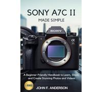 Sony A7C II Made Simple: A Beginner-Friendly Handbook to Learn, Shoot, and Create Stunning Photos and Videos
