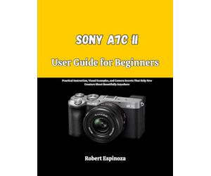 Sony A7C II User Guide for Beginners: Practical Instruction, Visual Examples, and Camera Secrets That Help New Creators Shoot Beautifully Anywhere
