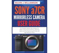 SONY a7CR MIRRORLESS CAMERA USER GUIDE: The Complete Step-by-Step Handbook for Setup, Customizing AI Autofocus, Mastering Menus, and Shooting Stunning 4K Video and High-Resolution Photo