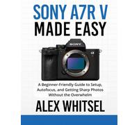 Sony a7R V Made Easy: A Beginner-Friendly Guide to Setup, Autofocus, and Getting Sharp Photos Without the Overwhelm