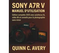 Sony A7R V MANUEL D'UTILISATION: Édition complète 2025 avec autofocus IA, vidéo 8K et conseils pour la photographie sans miroir