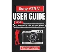 Sony A7R V USER GUIDE For Beginners & Professionals: Unlock the Full Potential of Your Camera with Expert Tips and Essential Techniques for Capturing Stunning Photos and Videos