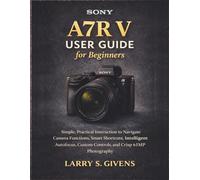 Sony A7R V User Guide for Beginners: Simple, Practical Instruction to Navigate Camera Functions, Smart Shortcuts, Intelligent Autofocus, Custom Controls, and Crisp 61MP Photography