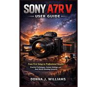 Sony A7R V User Guide: From First Setup to Professional Results: Practical Techniques, Custom Settings, and Real-World Shooting Scenarios