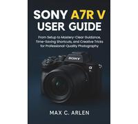 SONY A7R V USER GUIDE: From Setup to Mastery-Clear Guidance, Time-Saving Shortcuts, and Creative Tricks for Professional-Quality Photography
