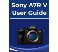 Sony A7R V User Guide: Your easy-to-follow Handbook to photography: For absolute beginners and those new to digital cameras.