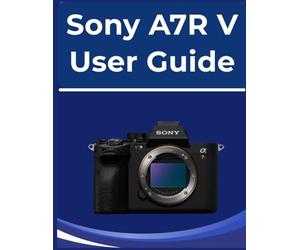 Sony A7R V User Guide: Your easy-to-follow Handbook to photography: For absolute beginners and those new to digital cameras.
