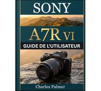 SONY A7R VI GUIDE DE L'UTILISATEUR: De la configuration à la maîtrise : capturez des images haute résolution époustouflantes, filmez des séquences 8K ... la puissance de l’autofocus IA comme un pro.
