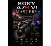 Sony A7R VI Mastery: The Complete Guide to Professional Photography, Cinematic Video, and Creative Content Creation