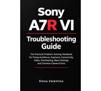 Sony A7R VI Troubleshooting Guide: The Practical Problem-Solving Handbook for Fixing Autofocus, Exposure, Connectivity, Video, Overheating, Menu Settings, and Common Camera Errors