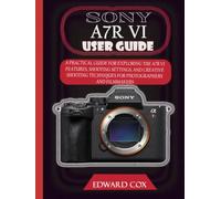 SONY A7R VI USER GUIDE: A PRACTICAL GUIDE FOR EXPLORING THE A7R VI FEATURES, SHOOTING SETTINGS, AND CREATIVE SHOOTING TECHNIQUES FOR PHOTOGRAPHERS AND FILMMAKERS