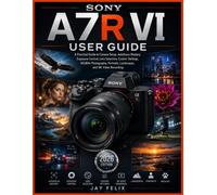 SONY A7R VI USER GUIDE: A Practical Guide to Camera Setup, Autofocus Mastery, Exposure Control, Lens Selection, Custom Settings, Wildlife Photography, Portraits, Landscapes, and 8K Video Recording