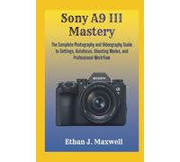 Sony A9 III Mastery: The Complete Photography and Videography Guide to Settings, Autofocus, Shooting Modes, and Professional Workflow