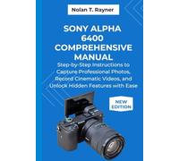 Sony Alpha 6400 Comprehensive Manual: Step-by-Step Instructions to Capture Professional Photos, Record Cinematic Videos, and Unlock Hidden Features with Ease