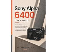 Sony Alpha 6400 User Guide: Turn Fast Autofocus and Eye Tracking into Better Vlogs with Smarter Menu Settings, Touchscreen Control, and Effortless Subject Framing