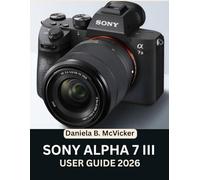 Sony Alpha 7 III User Guide 2026: Achieve Perfection with This Step-by-Step Manual: Master Expert Tips and Tricks for Beginners and Seniors