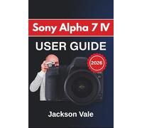 Sony Alpha 7 IV USER GUIDE 2026: Improving Image Quality, Refining Creative Control, Organizing Your Workflow, and Using Your Gear with Greater Confidence in Any Shooting Situation