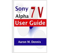 Sony Alpha 7 V User Guide: A Manual On How to Use the Camera to Master Shooting for Digital Photography