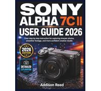 SONY ALPHA 7C II USER GUIDE 2026: Clear step by step instruction for capturing sharper photos, smoother footage, and more confident creative results