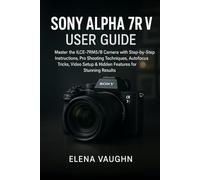 SONY ALPHA 7R V USER GUIDE: Master the ILCE-7RM5/B Camera with Step-by-Step Instructions, Pro Shooting Techniques, Autofocus Tricks, Video Setup & Hidden Features for Stunning Results