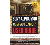 Sony Alpha A5100 Compact Camera User Guide: From Beginner to Pro - Master Photography and Vlogging with Step-by-Step Tutorials, Pro Tips, and Essential HD Video Shooting Techniques
