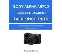 SONY ALPHA A6700 GUÍA DEL USUARIO PARA PRINCIPIANTES: Domina los ajustes de fotografía con explicaciones claras y ejemplos ilustrados, convirtiendo los momentos cotidianos en recuerdos.