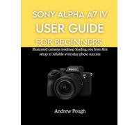 SONY ALPHA A7 IV USER GUIDE FOR BEGINNERS: Illustrated camera roadmap leading you from first setup to reliable everyday photo success