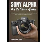 Sony Alpha A7 IV User Guide: The Ultimate Handbook for Mastering the Lens and Using Your Digital Camera