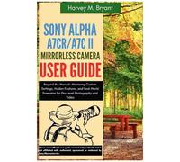 Sony Alpha A7cr/A7c Ii Mirrorless Camera User Guide: Beyond The Manualmastering Custom Settings, Hidden Features, And Real-World Scenarios For Pro-Level Photography And Video