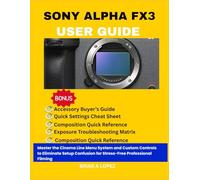 SONY ALPHA FX3 USER GUIDE: Master the Cinema Line Menu System and Custom Controls to Eliminate Setup Confusion for Stress-Free Professional Filming
