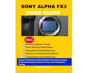 SONY ALPHA FX3 USER GUIDE: Master the Cinema Line Menu System and Custom Controls to Eliminate Setup Confusion for Stress-Free Professional Filming