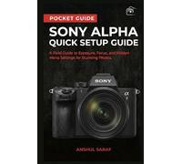 Sony Alpha Quick Setup Guide:A Field Guide to Exposure, Focus, and Hidden Menu Settings for Stunning Photos: The Ultimate Companion for a6000, a6100, ... V, a9, a1 and Every Sony Mirrorless Camera
