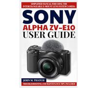 SONY ALPHA ZV-E10 USER GUIDE: Simplified Manual for Using the Interchangeable E-Mount Lens System Camera