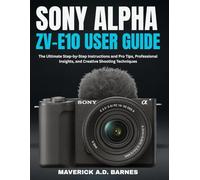 SONY ALPHA ZV-E10 USER GUIDE: The Ultimate Step-by-Step Instructions and Pro Tips, Professional Insights, and Creative Shooting Techniques