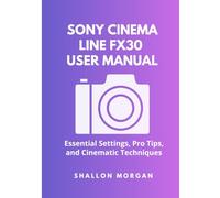 Sony Cinema Line FX30 User Manual: Essential Settings, Pro Tips, and Cinematic Techniques
