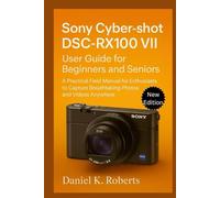 Sony Cyber-shot DSC-RX100 VII User Guide for Beginners and Seniors: A Practical Field Manual for Enthusiasts to Capture Breathtaking Photos and Videos Anywhere