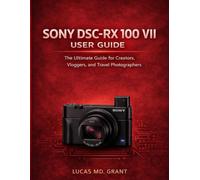 SONY DSC-RX 100 VII USER GUIDE: The Ultimate Guide for Creators, Vloggers, and Travel Photographers